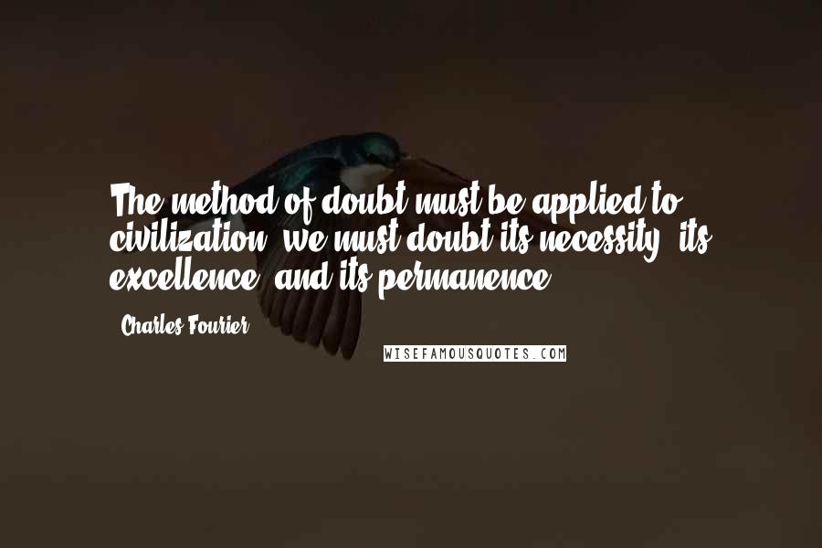 Charles Fourier Quotes: The method of doubt must be applied to civilization; we must doubt its necessity, its excellence, and its permanence.