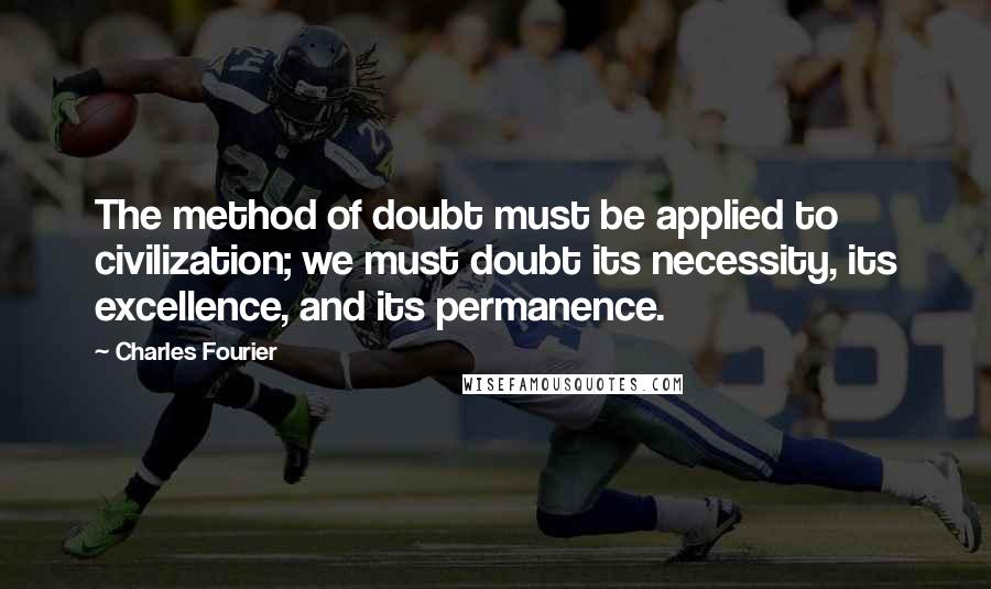 Charles Fourier Quotes: The method of doubt must be applied to civilization; we must doubt its necessity, its excellence, and its permanence.