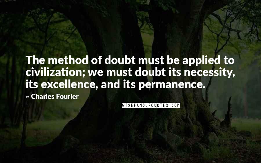 Charles Fourier Quotes: The method of doubt must be applied to civilization; we must doubt its necessity, its excellence, and its permanence.