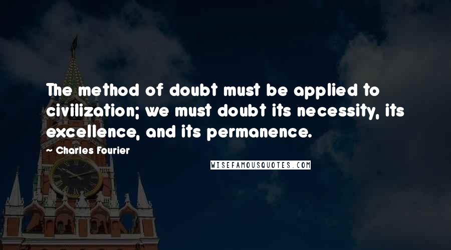 Charles Fourier Quotes: The method of doubt must be applied to civilization; we must doubt its necessity, its excellence, and its permanence.