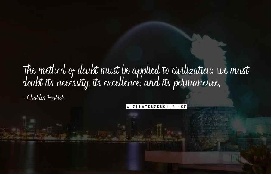 Charles Fourier Quotes: The method of doubt must be applied to civilization; we must doubt its necessity, its excellence, and its permanence.