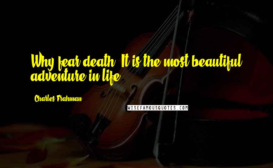 Charles Frahman Quotes: Why fear death? It is the most beautiful adventure in life.