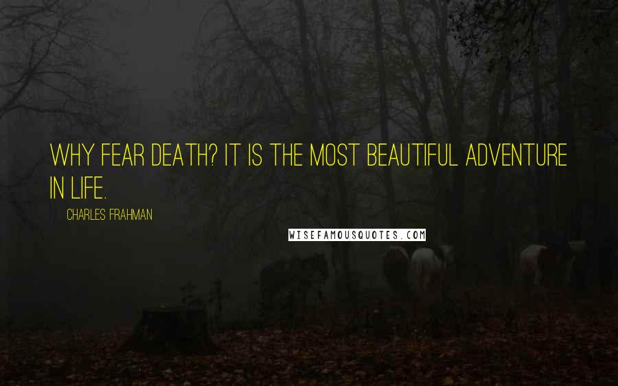 Charles Frahman Quotes: Why fear death? It is the most beautiful adventure in life.