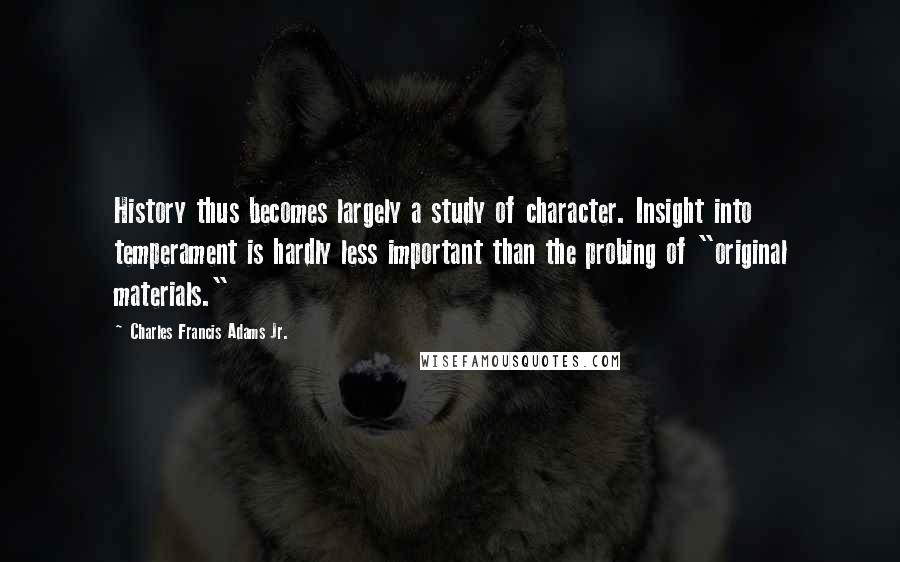 Charles Francis Adams Jr. Quotes: History thus becomes largely a study of character. Insight into temperament is hardly less important than the probing of "original materials."