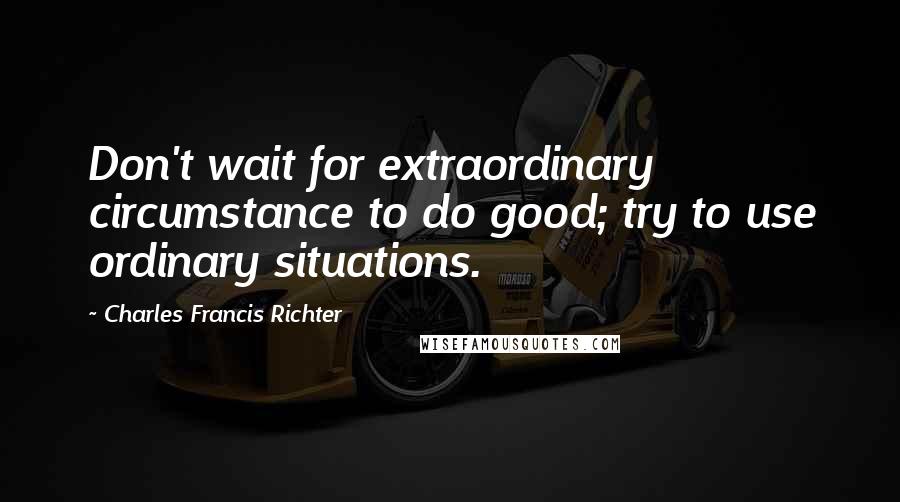 Charles Francis Richter Quotes: Don't wait for extraordinary circumstance to do good; try to use ordinary situations.