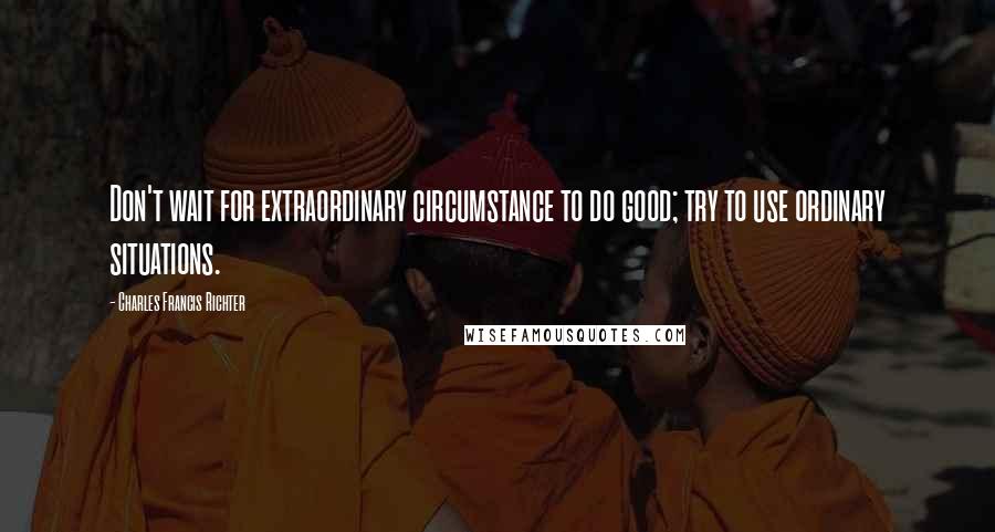 Charles Francis Richter Quotes: Don't wait for extraordinary circumstance to do good; try to use ordinary situations.