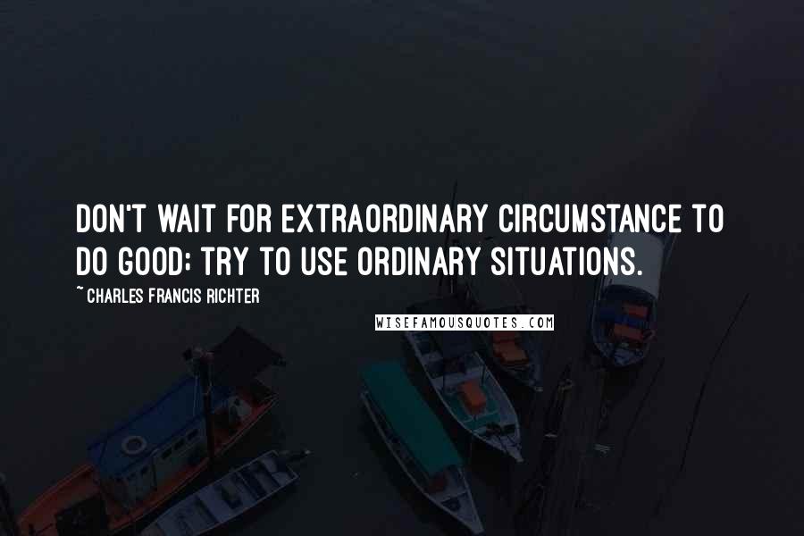 Charles Francis Richter Quotes: Don't wait for extraordinary circumstance to do good; try to use ordinary situations.