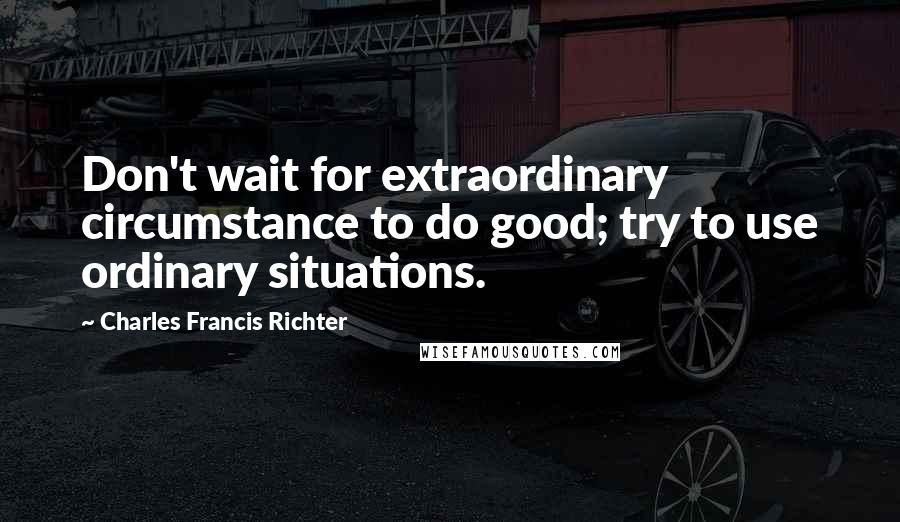 Charles Francis Richter Quotes: Don't wait for extraordinary circumstance to do good; try to use ordinary situations.