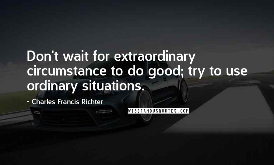 Charles Francis Richter Quotes: Don't wait for extraordinary circumstance to do good; try to use ordinary situations.