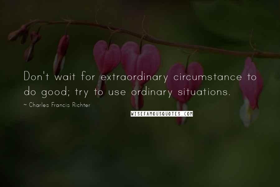 Charles Francis Richter Quotes: Don't wait for extraordinary circumstance to do good; try to use ordinary situations.