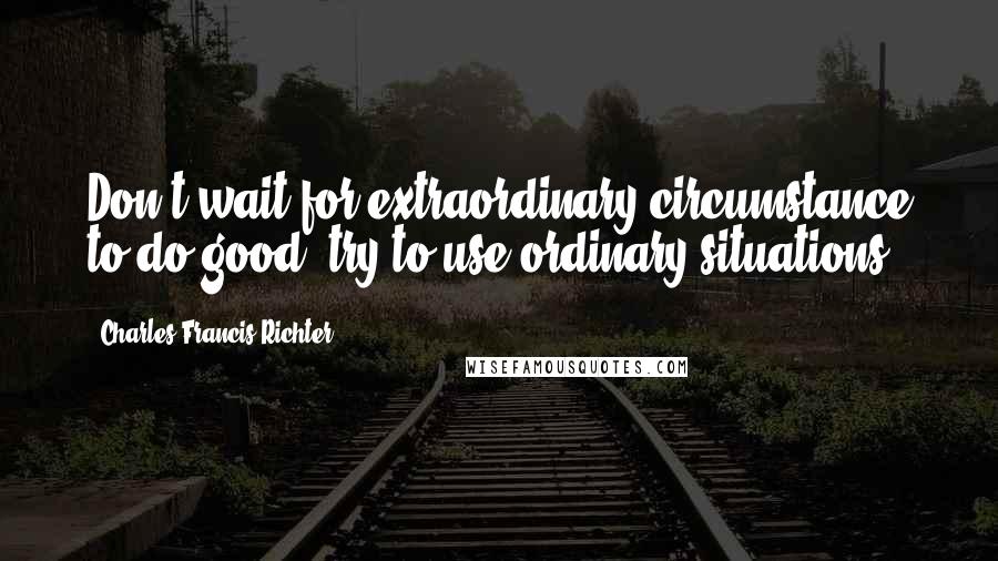 Charles Francis Richter Quotes: Don't wait for extraordinary circumstance to do good; try to use ordinary situations.