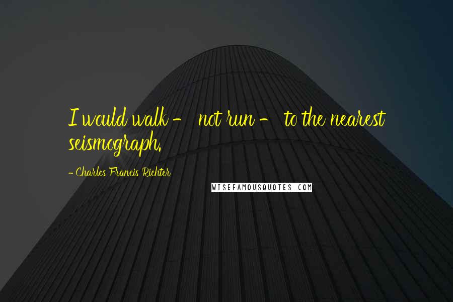 Charles Francis Richter Quotes: I would walk - not run - to the nearest seismograph.