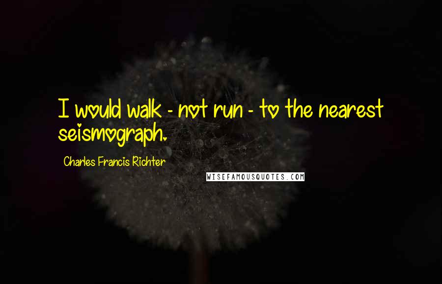 Charles Francis Richter Quotes: I would walk - not run - to the nearest seismograph.