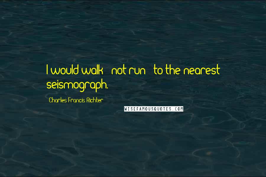 Charles Francis Richter Quotes: I would walk - not run - to the nearest seismograph.