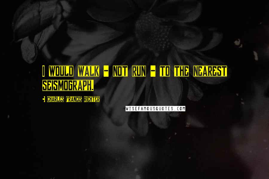 Charles Francis Richter Quotes: I would walk - not run - to the nearest seismograph.