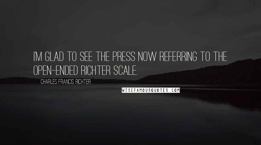 Charles Francis Richter Quotes: I'm glad to see the press now referring to the open-ended Richter scale.