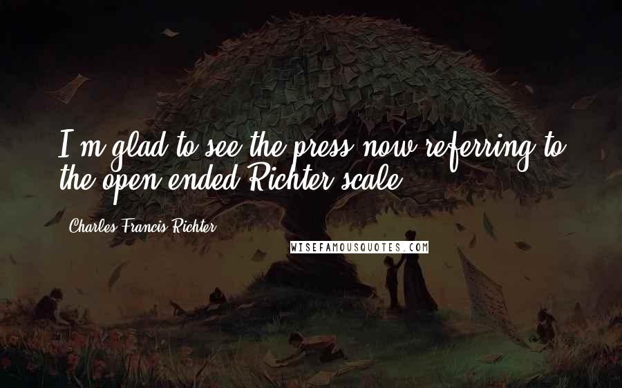 Charles Francis Richter Quotes: I'm glad to see the press now referring to the open-ended Richter scale.