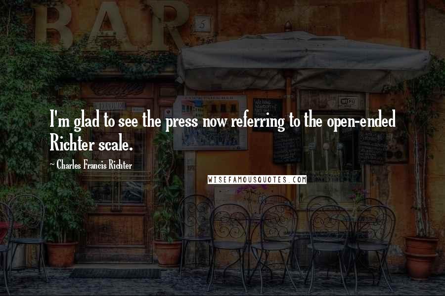 Charles Francis Richter Quotes: I'm glad to see the press now referring to the open-ended Richter scale.