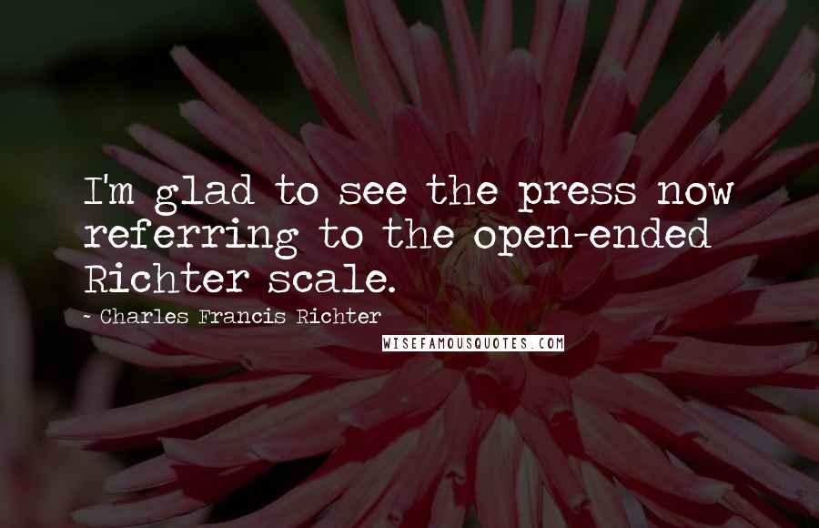 Charles Francis Richter Quotes: I'm glad to see the press now referring to the open-ended Richter scale.