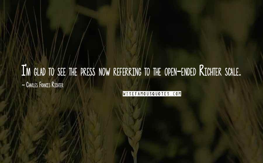 Charles Francis Richter Quotes: I'm glad to see the press now referring to the open-ended Richter scale.
