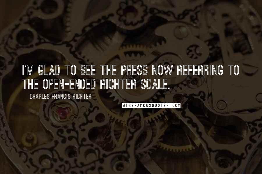 Charles Francis Richter Quotes: I'm glad to see the press now referring to the open-ended Richter scale.