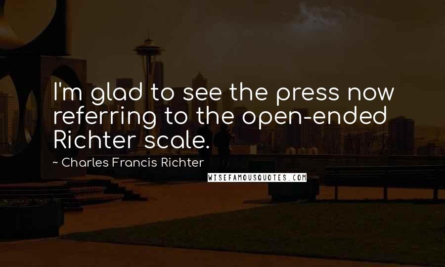 Charles Francis Richter Quotes: I'm glad to see the press now referring to the open-ended Richter scale.