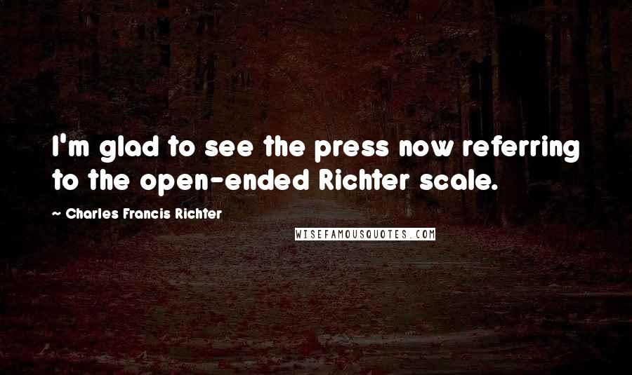 Charles Francis Richter Quotes: I'm glad to see the press now referring to the open-ended Richter scale.