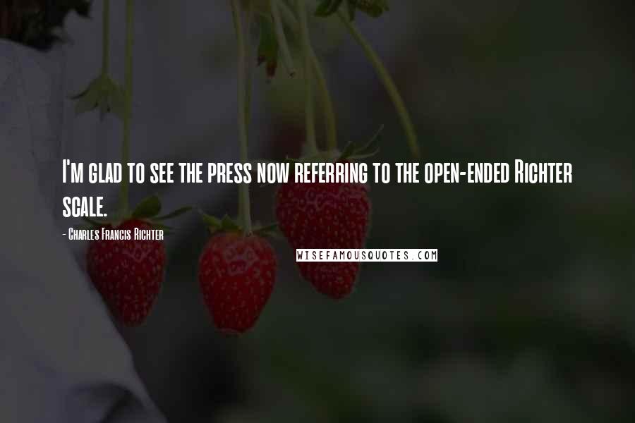 Charles Francis Richter Quotes: I'm glad to see the press now referring to the open-ended Richter scale.