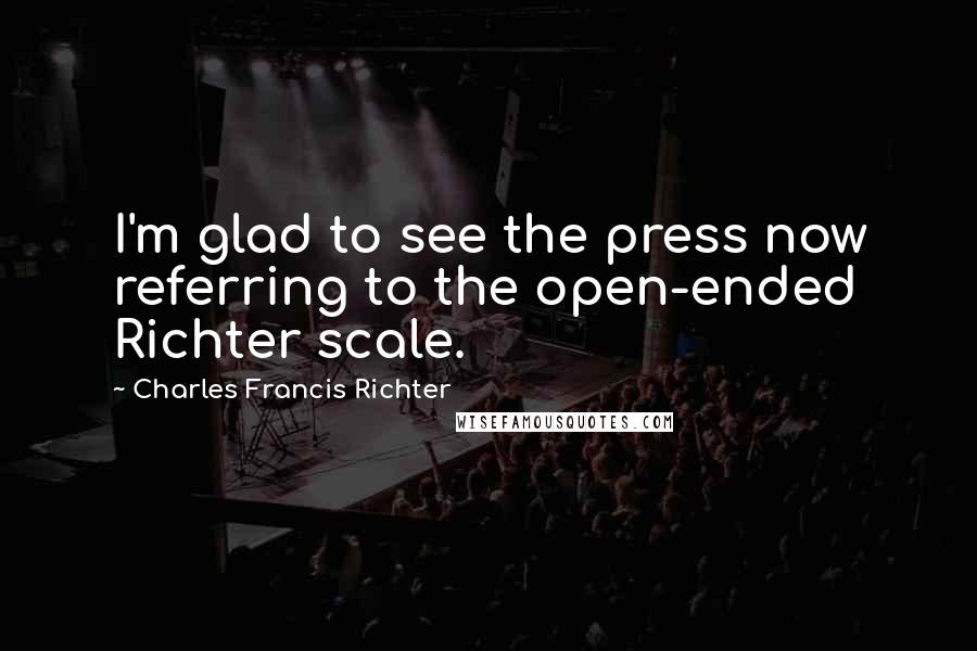 Charles Francis Richter Quotes: I'm glad to see the press now referring to the open-ended Richter scale.