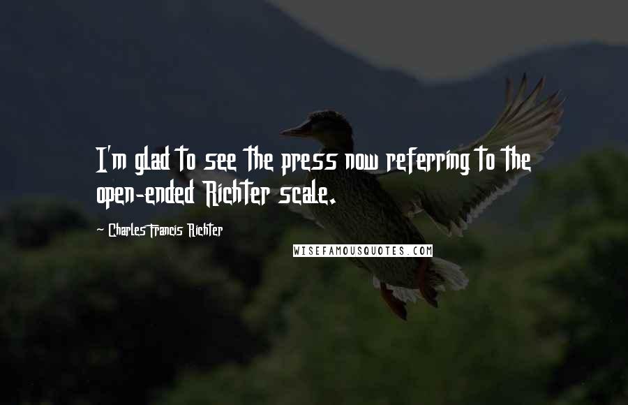 Charles Francis Richter Quotes: I'm glad to see the press now referring to the open-ended Richter scale.