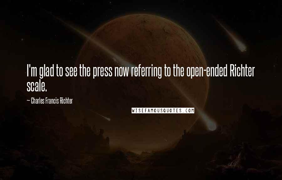 Charles Francis Richter Quotes: I'm glad to see the press now referring to the open-ended Richter scale.