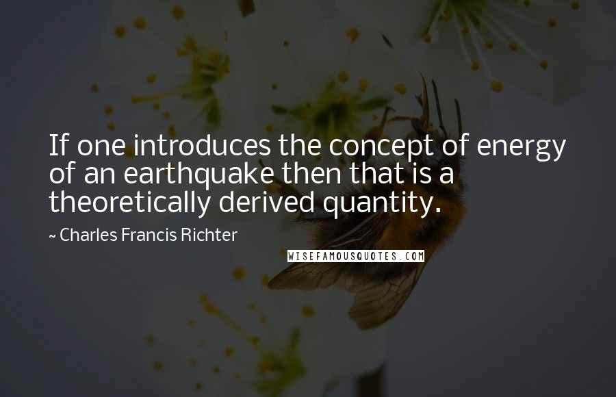 Charles Francis Richter Quotes: If one introduces the concept of energy of an earthquake then that is a theoretically derived quantity.