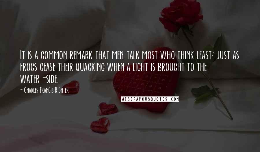 Charles Francis Richter Quotes: It is a common remark that men talk most who think least; just as frogs cease their quacking when a light is brought to the water-side.