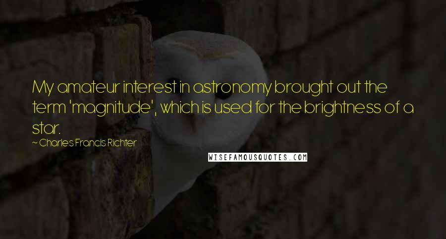 Charles Francis Richter Quotes: My amateur interest in astronomy brought out the term 'magnitude', which is used for the brightness of a star.