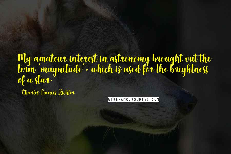 Charles Francis Richter Quotes: My amateur interest in astronomy brought out the term 'magnitude', which is used for the brightness of a star.