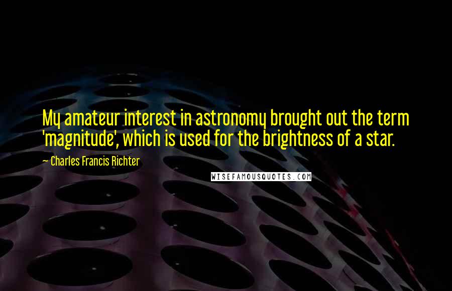 Charles Francis Richter Quotes: My amateur interest in astronomy brought out the term 'magnitude', which is used for the brightness of a star.