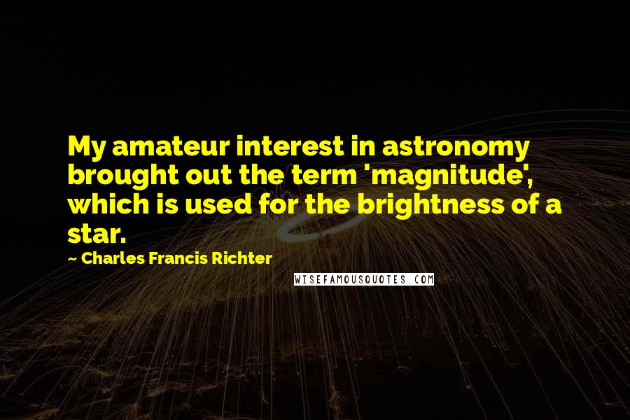 Charles Francis Richter Quotes: My amateur interest in astronomy brought out the term 'magnitude', which is used for the brightness of a star.