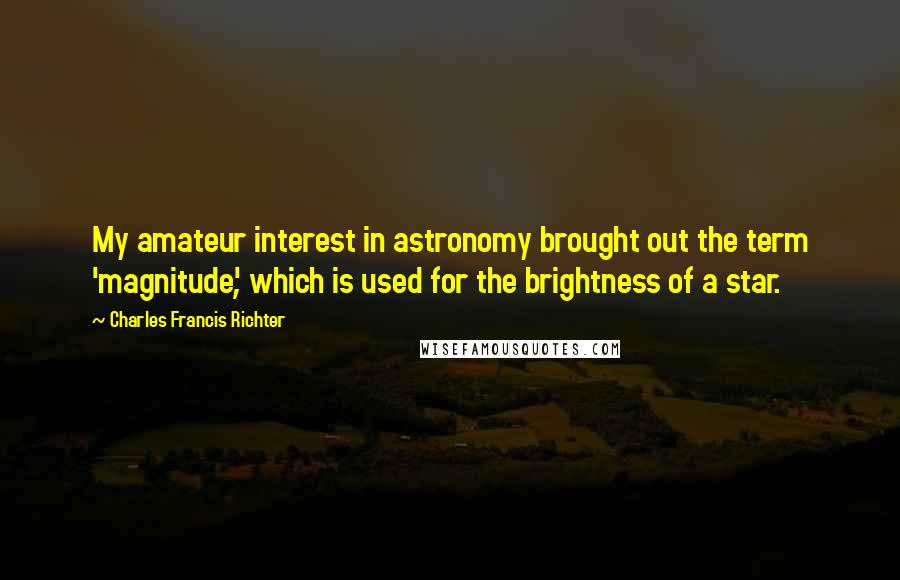 Charles Francis Richter Quotes: My amateur interest in astronomy brought out the term 'magnitude', which is used for the brightness of a star.
