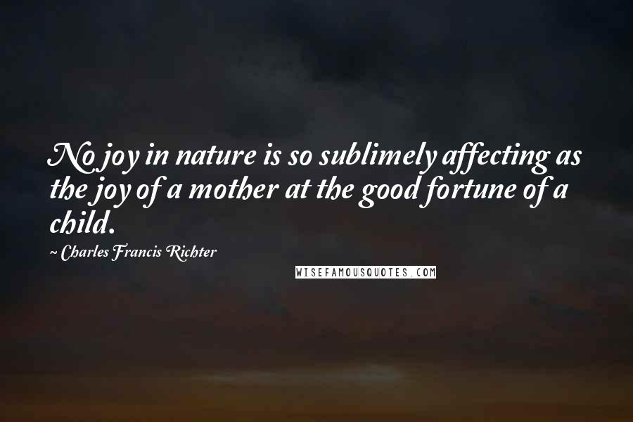 Charles Francis Richter Quotes: No joy in nature is so sublimely affecting as the joy of a mother at the good fortune of a child.