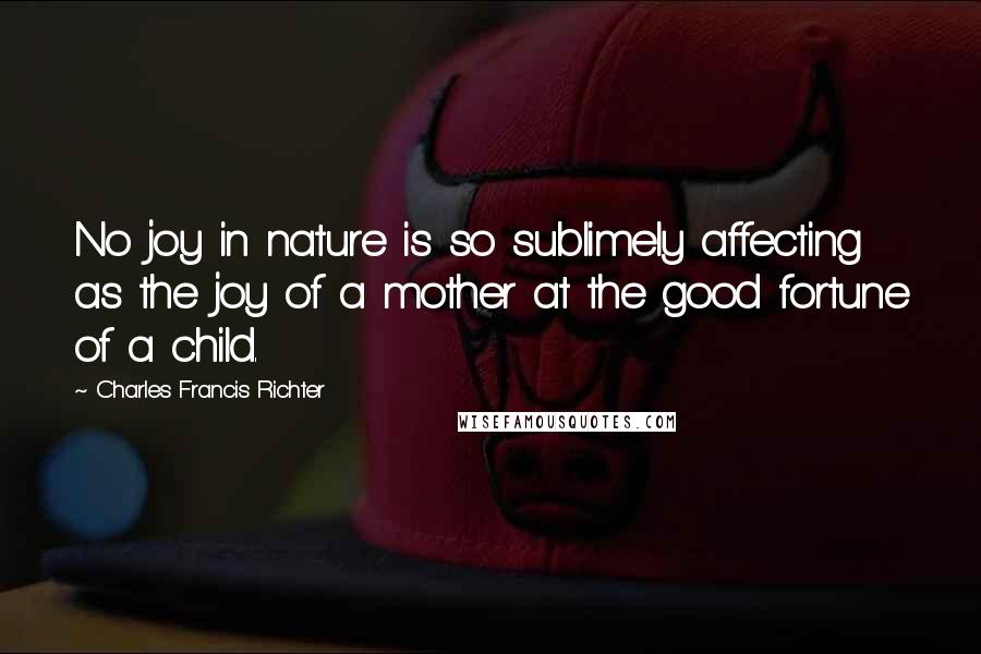 Charles Francis Richter Quotes: No joy in nature is so sublimely affecting as the joy of a mother at the good fortune of a child.