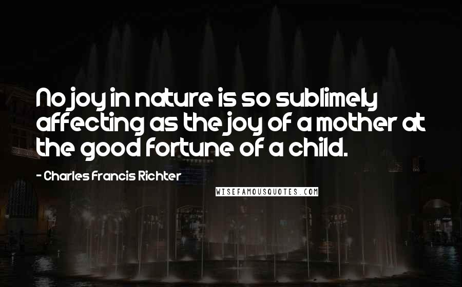 Charles Francis Richter Quotes: No joy in nature is so sublimely affecting as the joy of a mother at the good fortune of a child.