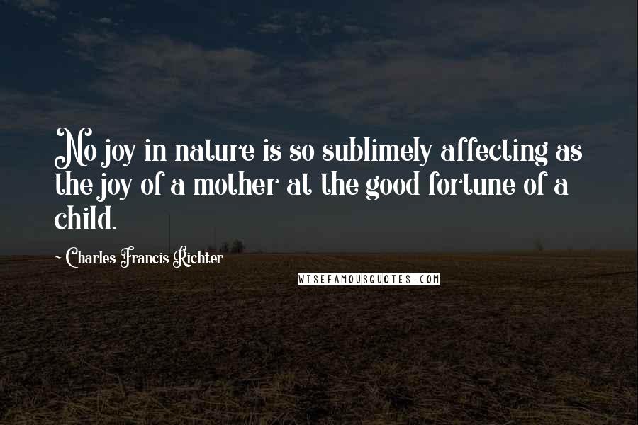 Charles Francis Richter Quotes: No joy in nature is so sublimely affecting as the joy of a mother at the good fortune of a child.