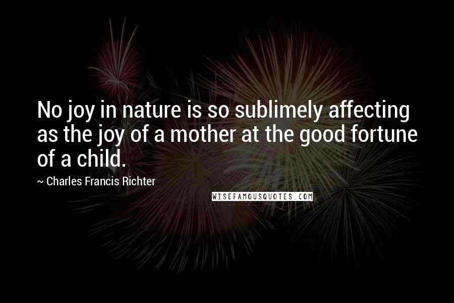 Charles Francis Richter Quotes: No joy in nature is so sublimely affecting as the joy of a mother at the good fortune of a child.