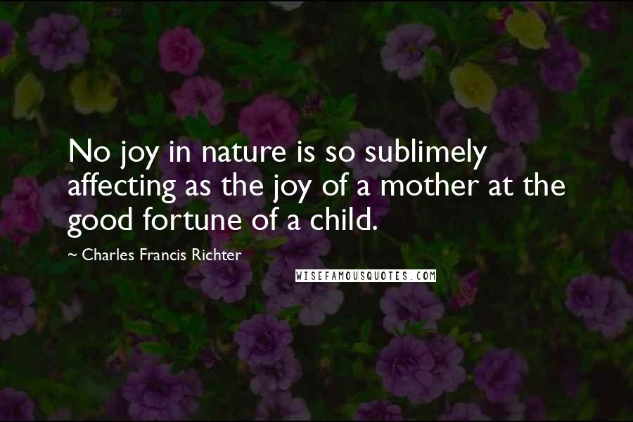 Charles Francis Richter Quotes: No joy in nature is so sublimely affecting as the joy of a mother at the good fortune of a child.