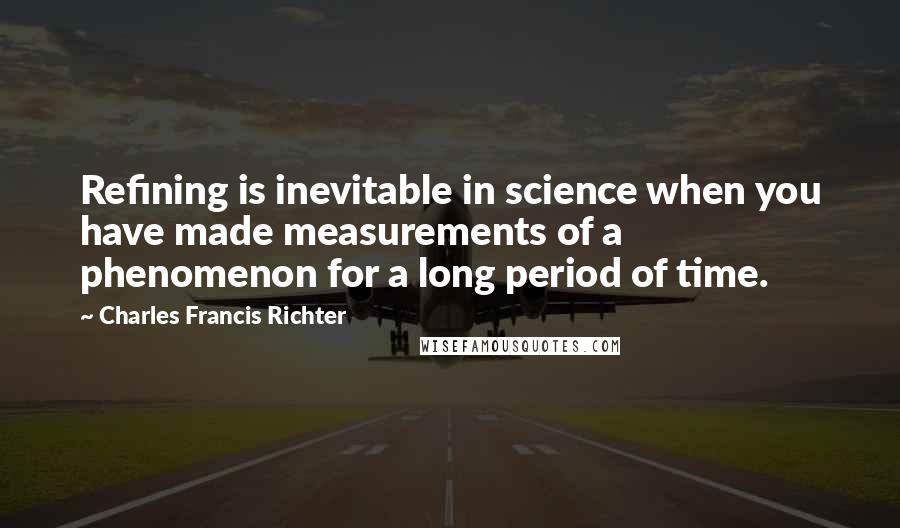 Charles Francis Richter Quotes: Refining is inevitable in science when you have made measurements of a phenomenon for a long period of time.