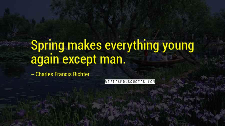 Charles Francis Richter Quotes: Spring makes everything young again except man.