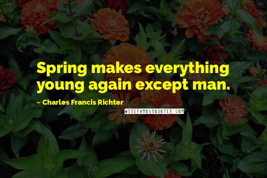 Charles Francis Richter Quotes: Spring makes everything young again except man.