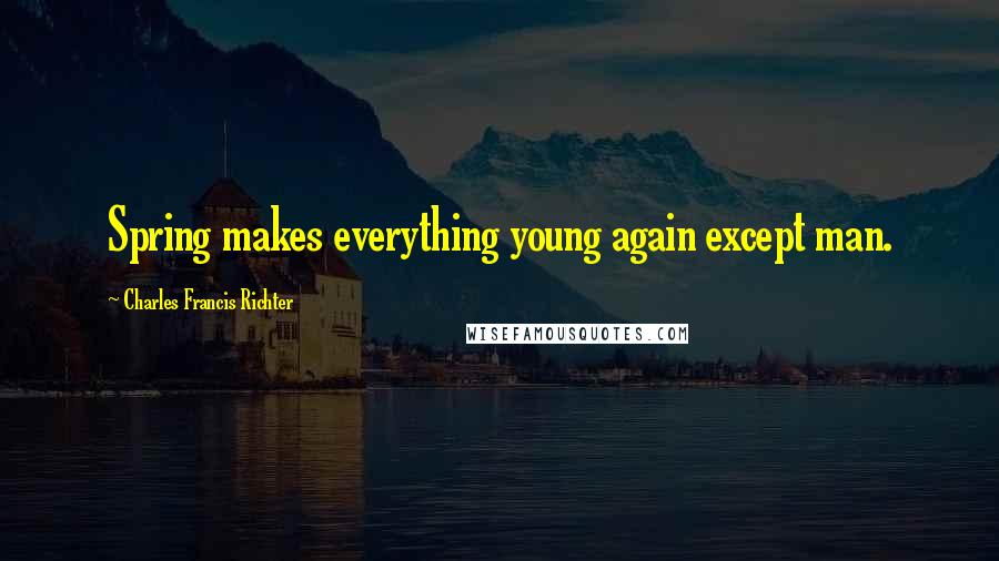 Charles Francis Richter Quotes: Spring makes everything young again except man.