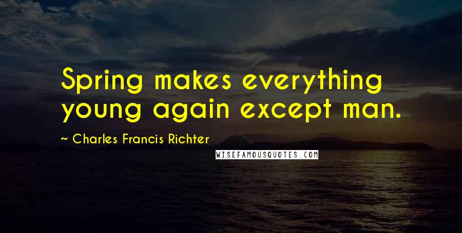 Charles Francis Richter Quotes: Spring makes everything young again except man.