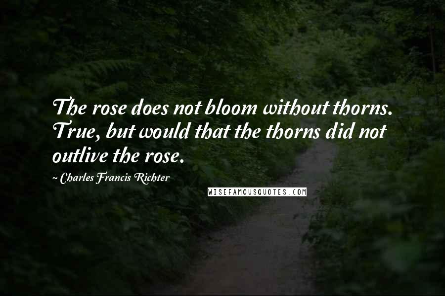 Charles Francis Richter Quotes: The rose does not bloom without thorns. True, but would that the thorns did not outlive the rose.